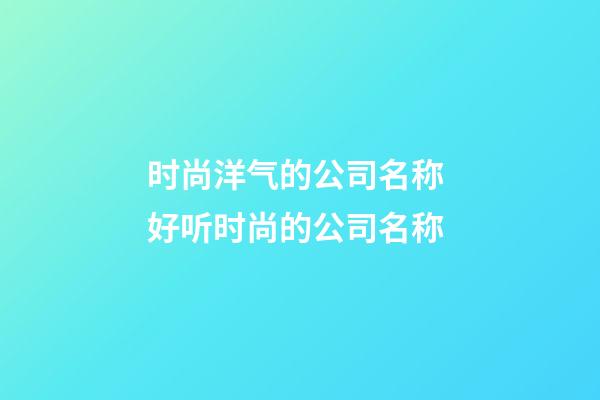 时尚洋气的公司名称 好听时尚的公司名称-第1张-公司起名-玄机派